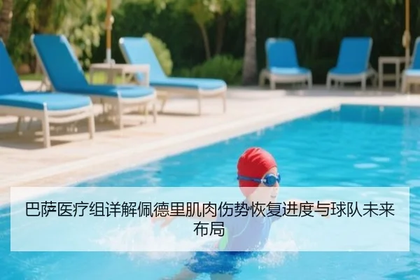 巴萨医疗组详解佩德里肌肉伤势恢复进度与球队未来布局