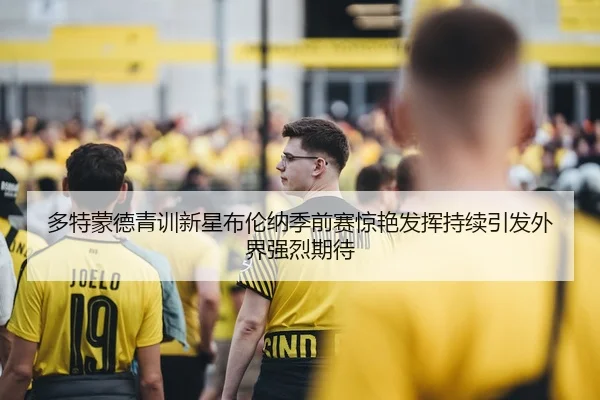 多特蒙德青训新星布伦纳季前赛惊艳发挥持续引发外界强烈期待