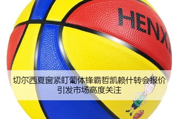 切尔西夏窗紧盯葡体锋霸哲凯赖什转会报价引发市场高度关注