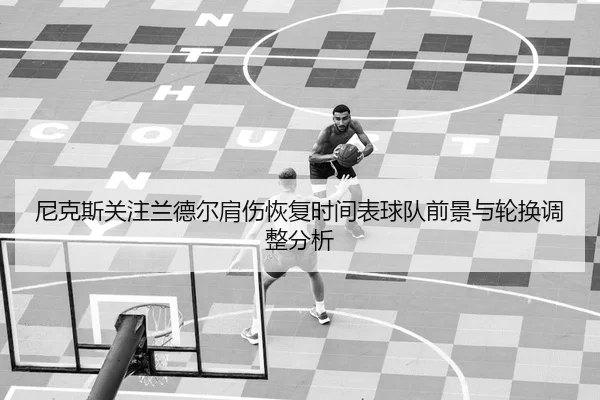 尼克斯关注兰德尔肩伤恢复时间表球队前景与轮换调整分析