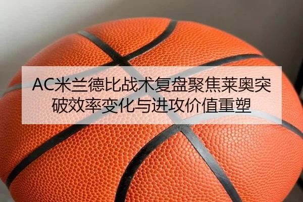 AC米兰德比战术复盘聚焦莱奥突破效率变化与进攻价值重塑