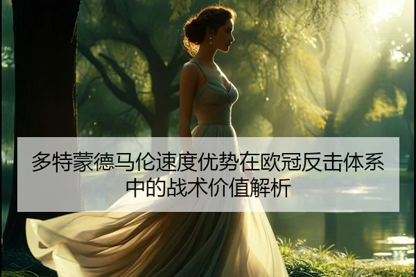 多特蒙德马伦速度优势在欧冠反击体系中的战术价值解析