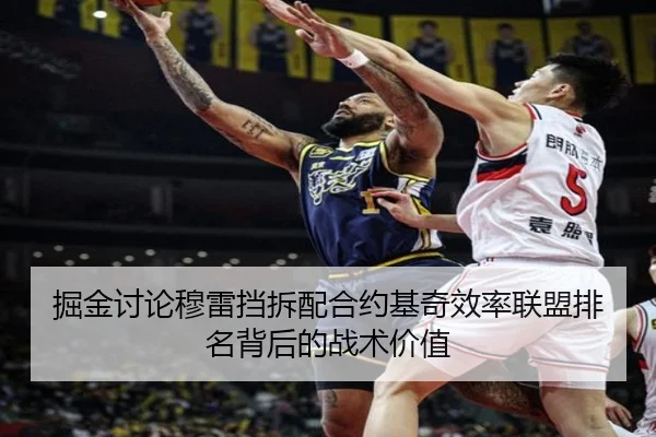 掘金讨论穆雷挡拆配合约基奇效率联盟排名背后的战术价值