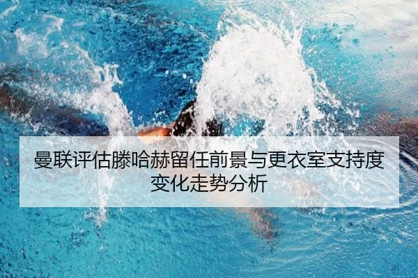 曼联评估滕哈赫留任前景与更衣室支持度变化走势分析
