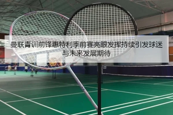 曼联青训前锋惠特利季前赛亮眼发挥持续引发球迷与未来发展期待