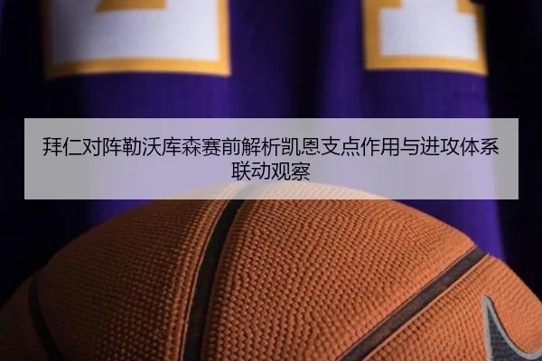 拜仁对阵勒沃库森赛前解析凯恩支点作用与进攻体系联动观察
