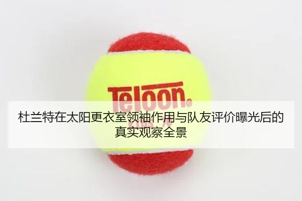 杜兰特在太阳更衣室领袖作用与队友评价曝光后的真实观察全景 | kaiyun